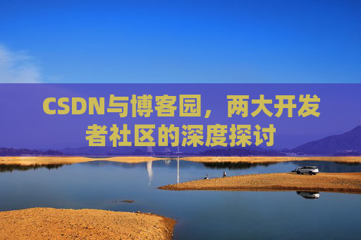CSDN与博客园，两大开发者社区的深度探讨